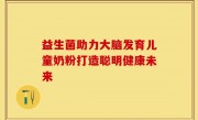 益生菌助力大脑发育儿童奶粉打造聪明健康未来