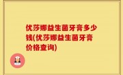 优莎娜益生菌牙膏多少钱(优莎娜益生菌牙膏价格查询)