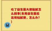 吃了益生菌大便黏腻怎么回事(食用益生菌后出现粘腻便，怎么办？)
