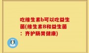 吃维生素b可以吃益生菌(维生素B和益生菌：齐护肠胃健康)