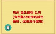 贵州 益生菌粉 公司(贵州某公司推出益生菌粉，促进消化健康)