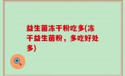益生菌冻干粉吃多(冻干益生菌粉，多吃好处多)