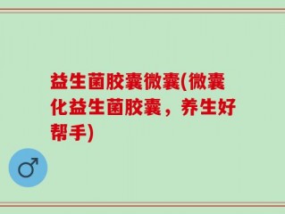 益生菌胶囊微囊(微囊化益生菌胶囊，养生好帮手)