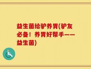益生菌给驴养胃(驴友必备！养胃好帮手——益生菌)