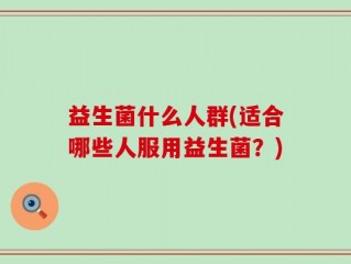 益生菌什么人群(适合哪些人服用益生菌？)