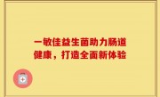 一敏佳益生菌助力肠道健康，打造全面新体验