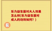 乐力益生菌对大人效果怎么样(乐力益生菌对成人的功效如何？)