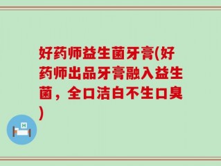 好药师益生菌牙膏(好药师出品牙膏融入益生菌，全口洁白不生口臭)