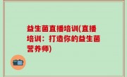 益生菌直播培训(直播培训：打造你的益生菌营养师)