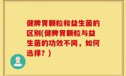 健脾胃颗粒和益生菌的区别(健脾胃颗粒与益生菌的功效不同，如何选择？)