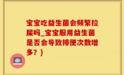 宝宝吃益生菌会频繁拉屎吗_宝宝服用益生菌是否会导致排便次数增多？)