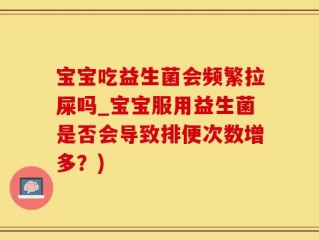 宝宝吃益生菌会频繁拉屎吗_宝宝服用益生菌是否会导致排便次数增多？)