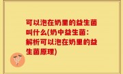 可以泡在奶里的益生菌叫什么(奶中益生菌：解析可以泡在奶里的益生菌原理)