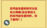 乐钙益生菌奶粉可以给幼儿喝嘛(适合婴幼儿的乐钙益生菌奶粉，你了解吗？)