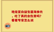 地龙蛋白益生菌海参片，吃了真的会伤胃吗？看看专家怎么说