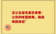 冻公主益生菌百香果：让你的味蕾跳舞，肠道焕新体验”