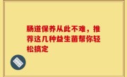 肠道保养从此不难，推荐这几种益生菌帮你轻松搞定