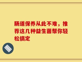 肠道保养从此不难，推荐这几种益生菌帮你轻松搞定