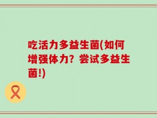 吃活力多益生菌(如何增强体力？尝试多益生菌!)