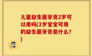 儿童益生菌牙膏2岁可以用吗(2岁宝宝可用的益生菌牙膏是什么？)