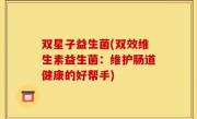双星子益生菌(双效维生素益生菌：维护肠道健康的好帮手)
