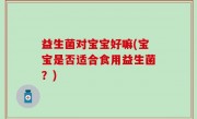 益生菌对宝宝好嘛(宝宝是否适合食用益生菌？)