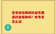 宝宝体检期间吃益生菌真的有帮助吗？听专家怎么说