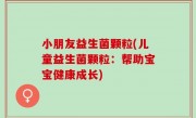小朋友益生菌颗粒(儿童益生菌颗粒：帮助宝宝健康成长)