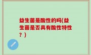 益生菌是酸性的吗(益生菌是否具有酸性特性？)