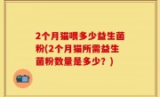 2个月猫喂多少益生菌粉(2个月猫所需益生菌粉数量是多少？)