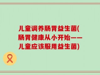 儿童调养肠胃益生菌(肠胃健康从小开始——儿童应该服用益生菌)