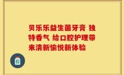 贝乐乐益生菌牙膏 独特香气 给口腔护理带来清新愉悦新体验