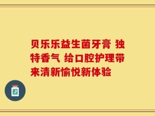 贝乐乐益生菌牙膏 独特香气 给口腔护理带来清新愉悦新体验