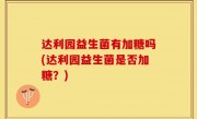 达利园益生菌有加糖吗(达利园益生菌是否加糖？)