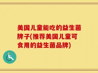 美国儿童能吃的益生菌牌子(推荐美国儿童可食用的益生菌品牌)