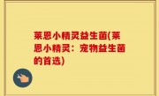 莱恩小精灵益生菌(莱恩小精灵：宠物益生菌的首选)