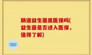 肠道益生菌属医保吗(益生菌是否进入医保，值得了解)