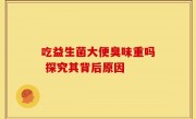 吃益生菌大便臭味重吗 探究其背后原因