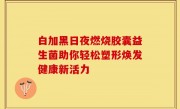 白加黑日夜燃烧胶囊益生菌助你轻松塑形焕发健康新活力
