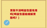 胃胀不消喝益生菌有用吗(喝益生菌能缓解胃胀吗？)