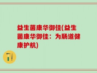 益生菌康华御佳(益生菌康华御佳：为肠道健康护航)
