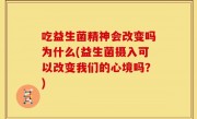 吃益生菌精神会改变吗为什么(益生菌摄入可以改变我们的心境吗？)