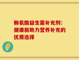 赖氨酸益生菌补充剂：健康新助力营养补充的优质选择