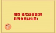 阳性 能吃益生菌(阳性可食用益生菌)