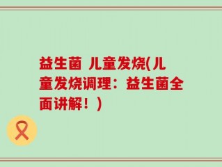 益生菌 儿童发烧(儿童发烧调理：益生菌全面讲解！)
