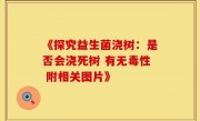 《探究益生菌浇树：是否会浇死树 有无毒性 附相关图片》