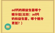 ad钙奶跟益生菌哪个糖分低(比较：ad钙奶和益生菌，哪个糖分更低？)
