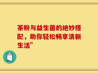 茶粉与益生菌的绝妙搭配，助你轻松畅享清新生活”