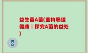 益生菌A菌(重构肠道健康｜探究A菌的益处)