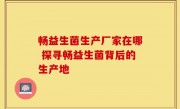 畅益生菌生产厂家在哪 探寻畅益生菌背后的生产地